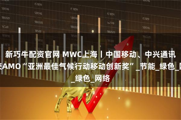 新巧牛配资官网 MWC上海丨中国移动、中兴通讯荣获AMO“亚洲最佳气候行动移动创新奖”_节能_绿色_网络