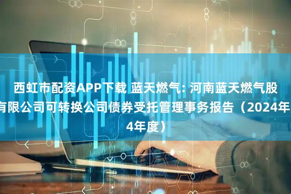 西虹市配资APP下载 蓝天燃气: 河南蓝天燃气股份有限公司可转换公司债券受托管理事务报告（2024年度）