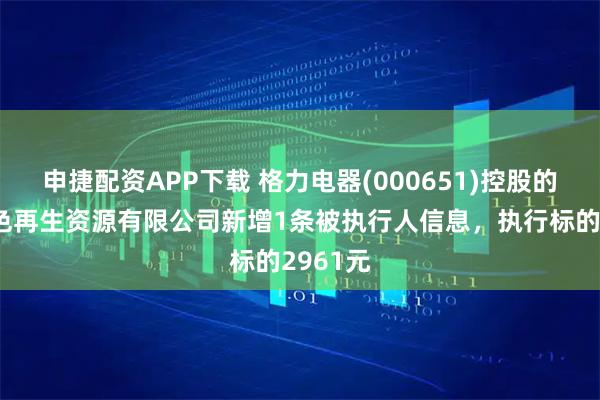 申捷配资APP下载 格力电器(000651)控股的湖南绿色再生资源有限公司新增1条被执行人信息，执行标的2961元