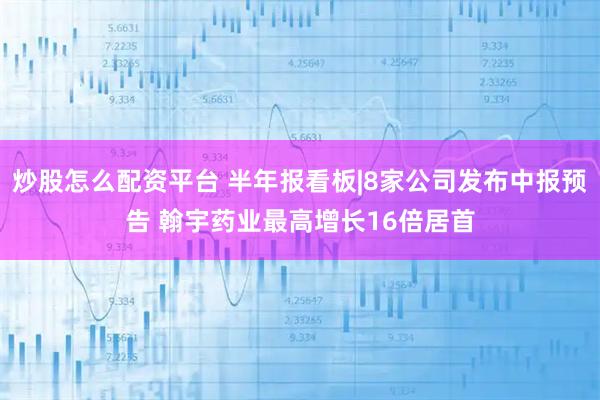 炒股怎么配资平台 半年报看板|8家公司发布中报预告 翰宇药业最高增长16倍居首