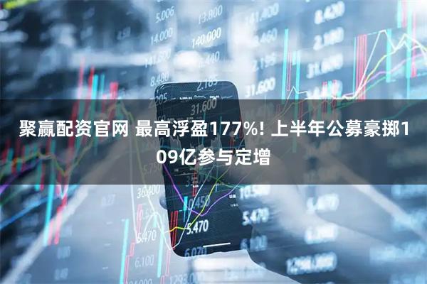 聚赢配资官网 最高浮盈177%! 上半年公募豪掷109亿参与定增