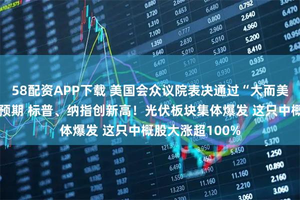 58配资APP下载 美国会众议院表决通过“大而美”法案！非农超预期 标普、纳指创新高！光伏板块集体爆发 这只中概股大涨超100%