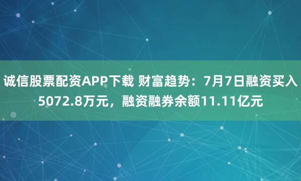 诚信股票配资APP下载 财富趋势：7月7日融资买入5072.8万元，融资融券余额11.11亿元