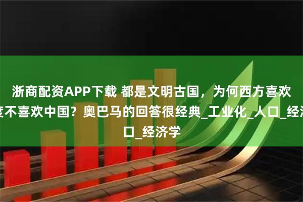 浙商配资APP下载 都是文明古国，为何西方喜欢印度不喜欢中国？奥巴马的回答很经典_工业化_人口_经济学