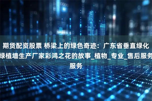 期货配资股票 桥梁上的绿色奇迹:广东省垂直绿化绿植墙生产厂家彩鸿之花的故事_植物_专业_售后服务
