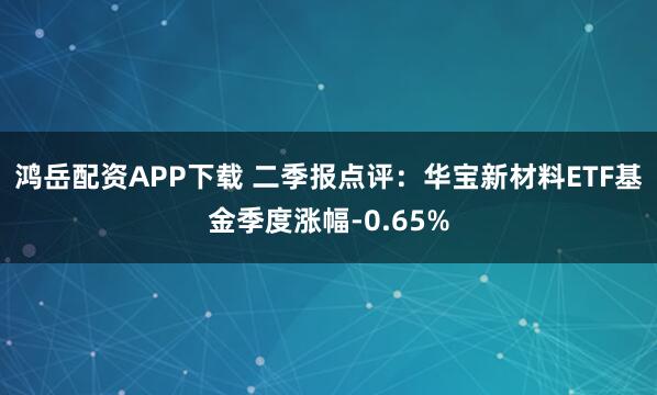 鸿岳配资APP下载 二季报点评：华宝新材料ETF基金季度涨幅-0.65%