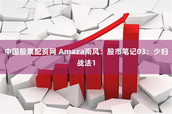 中国股票配资网 Amaza南风：股市笔记03：少妇战法1