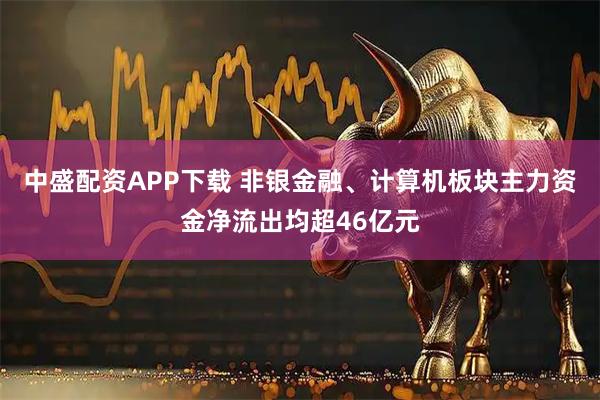 中盛配资APP下载 非银金融、计算机板块主力资金净流出均超46亿元