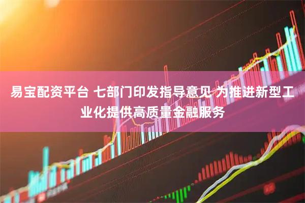 易宝配资平台 七部门印发指导意见 为推进新型工业化提供高质量金融服务