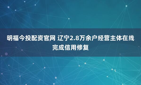 明福今投配资官网 辽宁2.8万余户经营主体在线完成信用修复