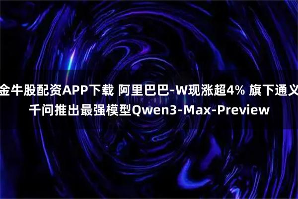 金牛股配资APP下载 阿里巴巴-W现涨超4% 旗下通义千问推出最强模型Qwen3-Max-Preview