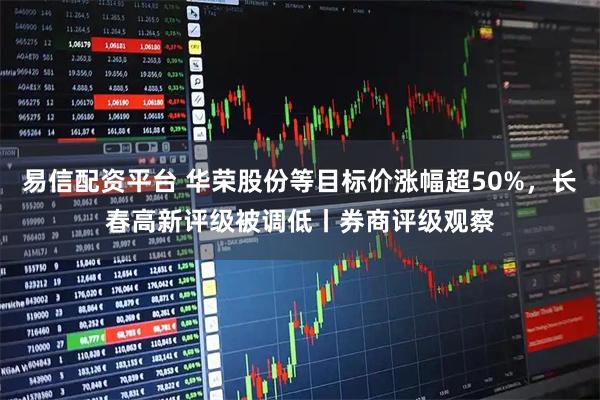 易信配资平台 华荣股份等目标价涨幅超50%，长春高新评级被调低丨券商评级观察