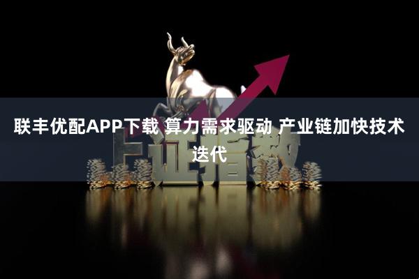 联丰优配APP下载 算力需求驱动 产业链加快技术迭代