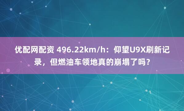 优配网配资 496.22km/h：仰望U9X刷新记录，但燃油车领地真的崩塌了吗？