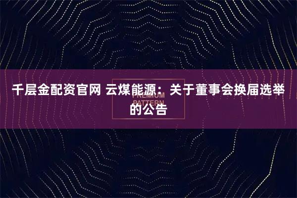 千层金配资官网 云煤能源：关于董事会换届选举的公告
