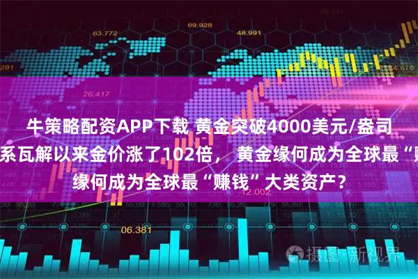 牛策略配资APP下载 黄金突破4000美元/盎司！布雷顿森林体系瓦解以来金价涨了102倍， 黄金缘何成为全球最“赚钱”大类资产？