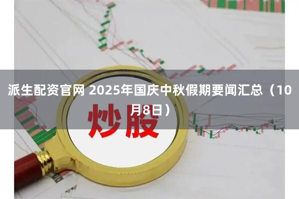 派生配资官网 2025年国庆中秋假期要闻汇总（10月8日）