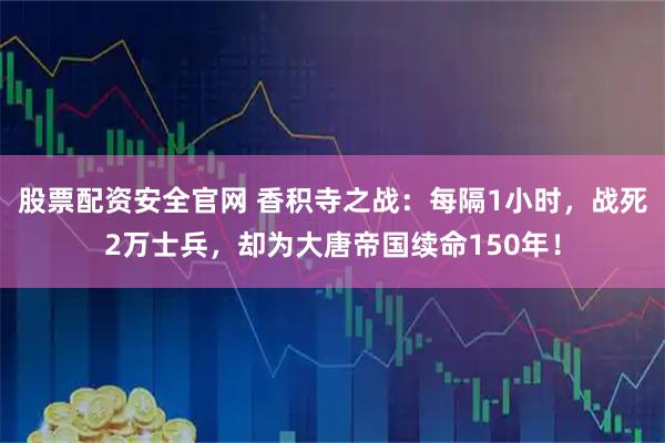 股票配资安全官网 香积寺之战：每隔1小时，战死2万士兵，却为大唐帝国续命150年！