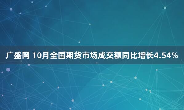 广盛网 10月全国期货市场成交额同比增长4.54%