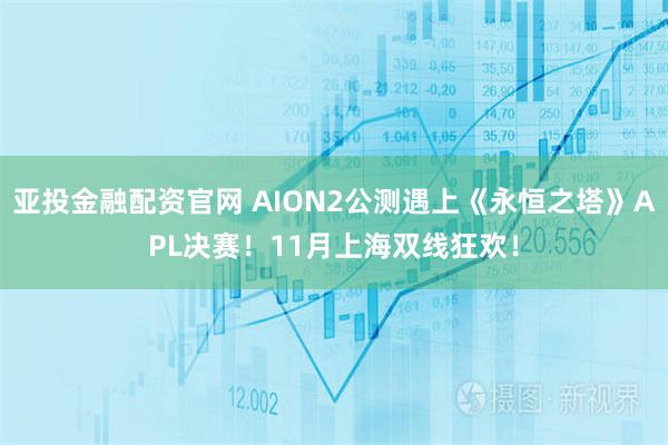 亚投金融配资官网 AION2公测遇上《永恒之塔》APL决赛！11月上海双线狂欢！