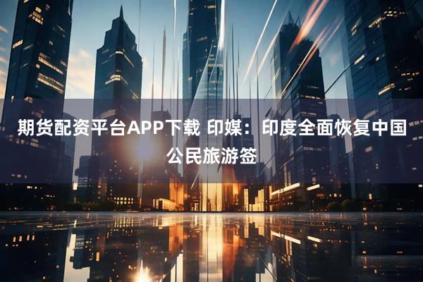 期货配资平台APP下载 印媒：印度全面恢复中国公民旅游签