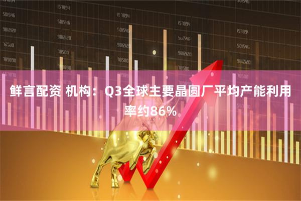 鲜言配资 机构：Q3全球主要晶圆厂平均产能利用率约86%