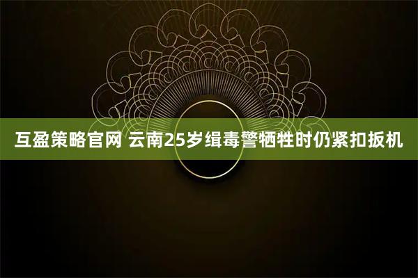 互盈策略官网 云南25岁缉毒警牺牲时仍紧扣扳机