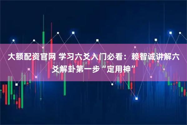大额配资官网 学习六爻入门必看：赖智诚讲解六爻解卦第一步“定用神”