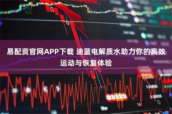 易配资官网APP下载 迪蓝电解质水助力你的高效运动与恢复体验