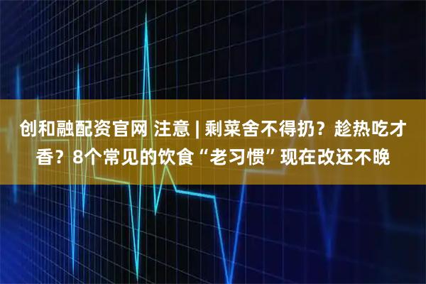 创和融配资官网 注意 | 剩菜舍不得扔？趁热吃才香？8个常见的饮食“老习惯”现在改还不晚
