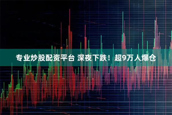 专业炒股配资平台 深夜下跌！超9万人爆仓