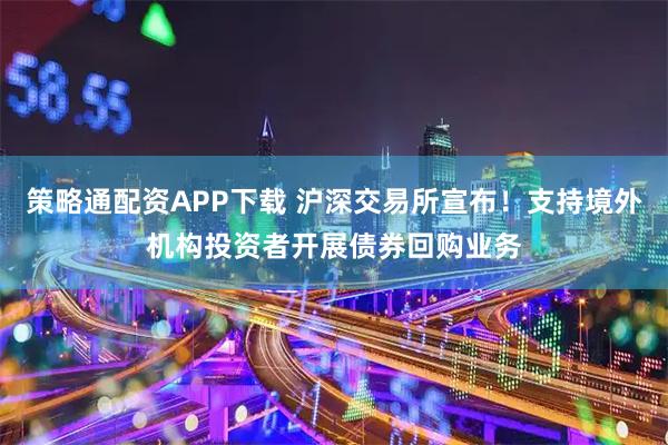 策略通配资APP下载 沪深交易所宣布！支持境外机构投资者开展债券回购业务