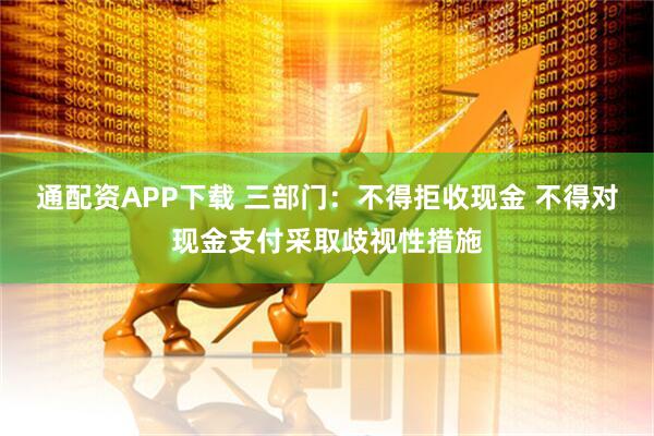 通配资APP下载 三部门：不得拒收现金 不得对现金支付采取歧视性措施