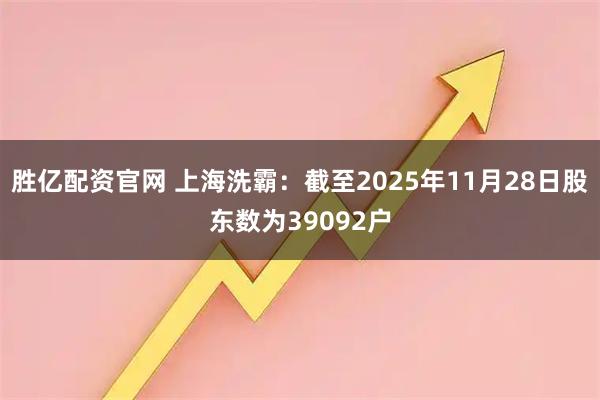 胜亿配资官网 上海洗霸：截至2025年11月28日股东数为39092户