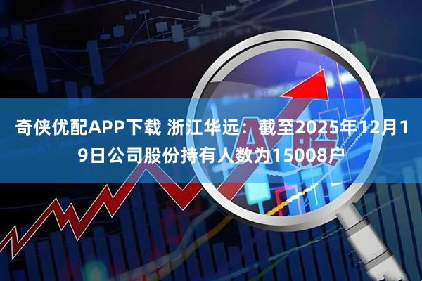 奇侠优配APP下载 浙江华远：截至2025年12月19日公司股份持有人数为15008户
