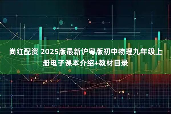 尚红配资 2025版最新沪粤版初中物理九年级上册电子课本介绍+教材目录