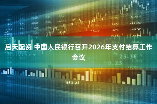 启天配资 中国人民银行召开2026年支付结算工作会议