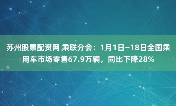 苏州股票配资网 乘联分会：1月1日—18日全国乘用车市场零售67.9万辆，同比下降28%