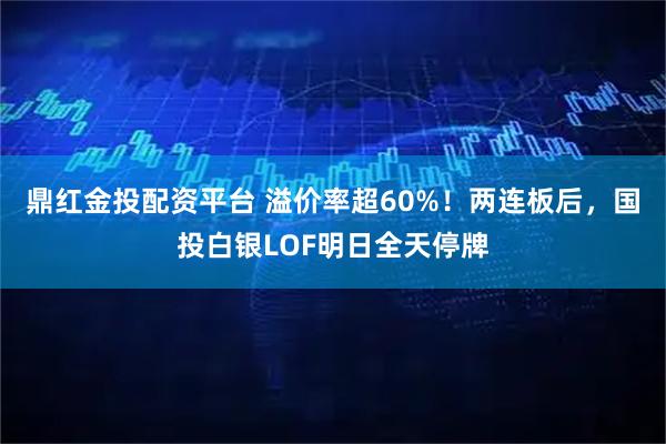 鼎红金投配资平台 溢价率超60%！两连板后，国投白银LOF明日全天停牌