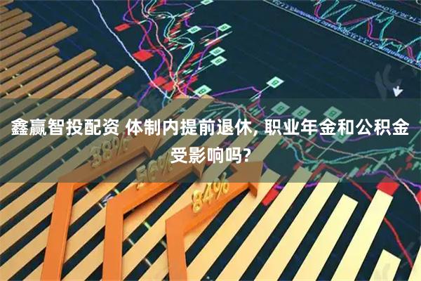 鑫赢智投配资 体制内提前退休, 职业年金和公积金受影响吗?