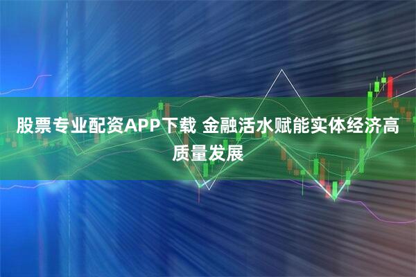 股票专业配资APP下载 金融活水赋能实体经济高质量发展