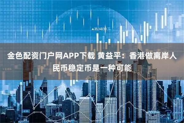 金色配资门户网APP下载 黄益平：香港做离岸人民币稳定币是一种可能