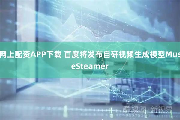 网上配资APP下载 百度将发布自研视频生成模型MuseSteamer