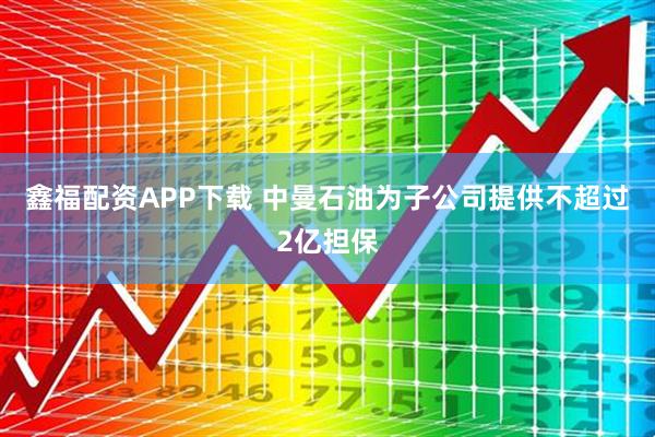 鑫福配资APP下载 中曼石油为子公司提供不超过2亿担保