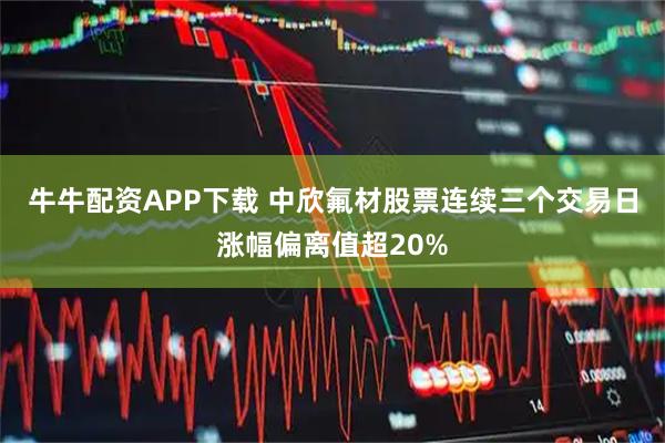 牛牛配资APP下载 中欣氟材股票连续三个交易日涨幅偏离值超20%