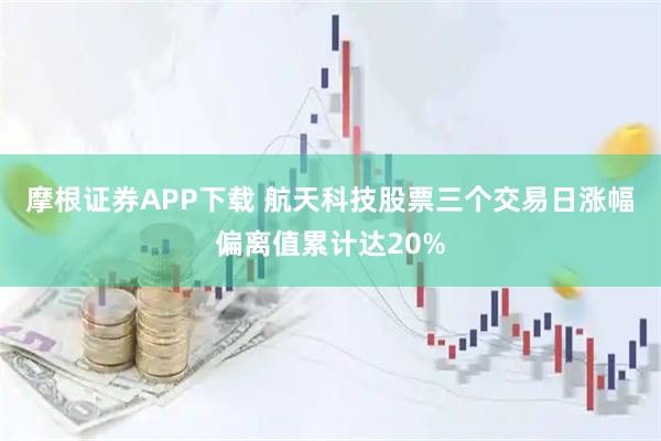 摩根证券APP下载 航天科技股票三个交易日涨幅偏离值累计达20%