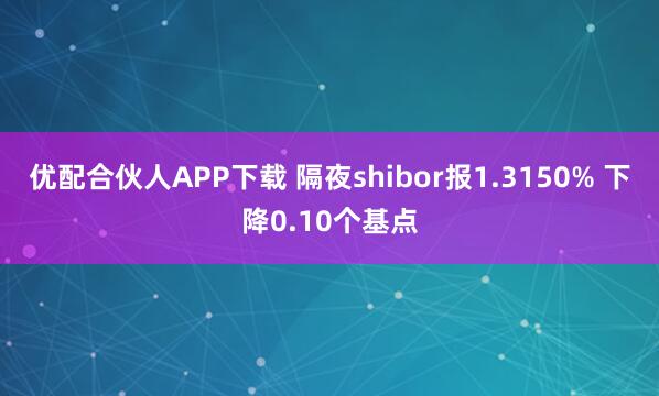 优配合伙人APP下载 隔夜shibor报1.3150% 下降0.10个基点