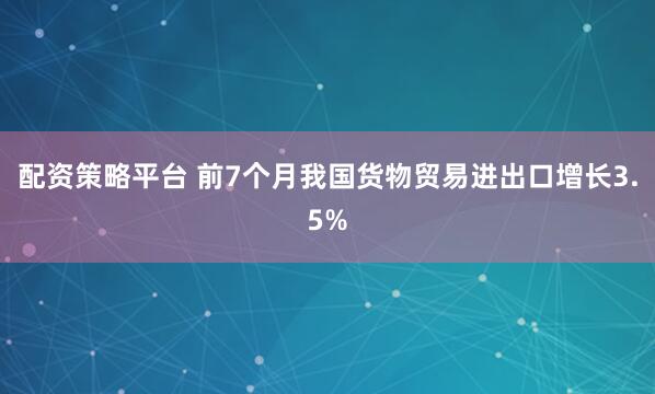 配资策略平台 前7个月我国货物贸易进出口增长3.5%