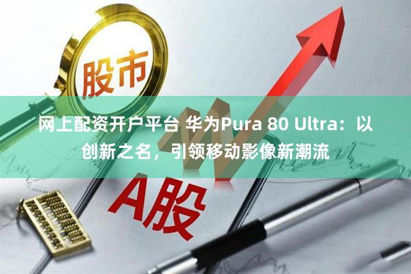 网上配资开户平台 华为Pura 80 Ultra：以创新之名，引领移动影像新潮流