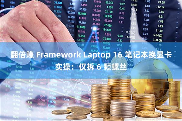 翻倍赚 Framework Laptop 16 笔记本换显卡实操：仅拆 6 颗螺丝